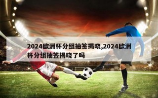 2024欧洲杯分组抽签揭晓,2024欧洲杯分组抽签揭晓了吗