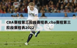 CBA赛程第三阶段赛程表,cba赛程第三阶段赛程表2022