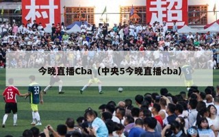 今晚直播Cba（中央5今晚直播cba）