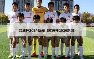 欧洲杯2024新闻（欧洲杯2020新闻）