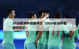 2024欧洲杯德国荷兰（2020欧洲杯德国对荷兰）