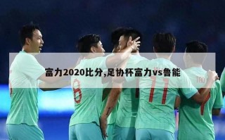 富力2020比分,足协杯富力vs鲁能