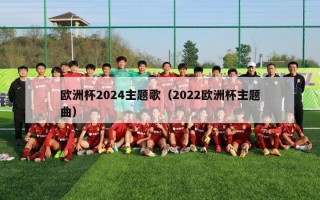 欧洲杯2024主题歌（2022欧洲杯主题曲）