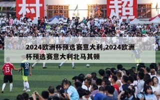 2024欧洲杯预选赛意大利,2024欧洲杯预选赛意大利北马其顿