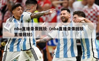 nba直播录像回放（nba直播录像回放 直播回放）