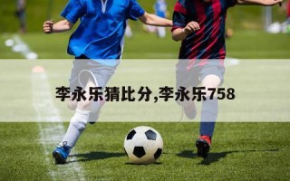 李永乐猜比分,李永乐758