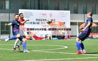 欧洲杯2024分组（欧洲杯2024分组抽签）