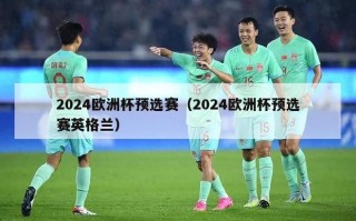 2024欧洲杯预选赛（2024欧洲杯预选赛英格兰）