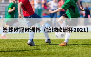 篮球欧冠欧洲杯（篮球欧洲杯2021）