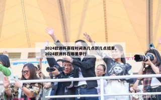 2024欧洲杯赛程时间表几点到几点结束,2024欧洲杯在哪里举行