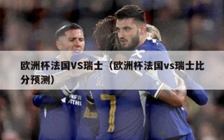 欧洲杯法国VS瑞士（欧洲杯法国vs瑞士比分预测）