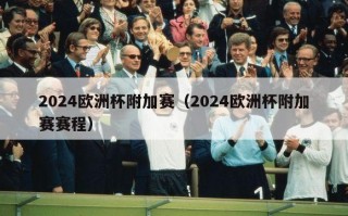 2024欧洲杯附加赛（2024欧洲杯附加赛赛程）