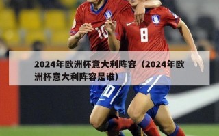 2024年欧洲杯意大利阵容（2024年欧洲杯意大利阵容是谁）