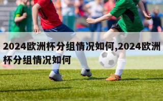 2024欧洲杯分组情况如何,2024欧洲杯分组情况如何