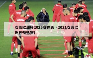 女篮欧洲杯2023赛程表（2021女篮欧洲杯预选赛）