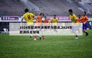 2024年欧洲杯决赛举办地点,2024年欧洲杯足球场