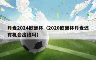 丹麦2024欧洲杯（2020欧洲杯丹麦还有机会出线吗）