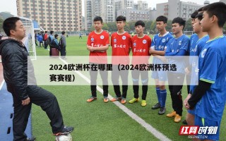 2024欧洲杯在哪里（2024欧洲杯预选赛赛程）