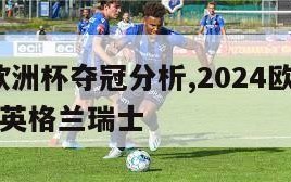 2024欧洲杯夺冠分析,2024欧洲杯夺冠分析英格兰瑞士