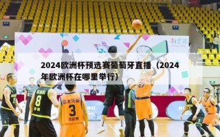 2024欧洲杯预选赛葡萄牙直播（2024年欧洲杯在哪里举行）