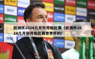 欧洲杯2024几月份开始比赛（欧洲杯2024几月份开始比赛世界杯的）