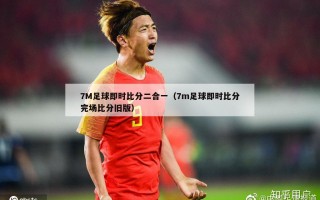 7M足球即时比分二合一（7m足球即时比分完场比分旧版）