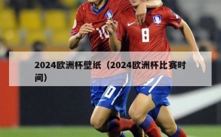 2024欧洲杯壁纸（2024欧洲杯比赛时间）