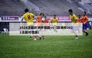 2024法国欧洲杯德国vs（欧洲杯2021法国对德国）