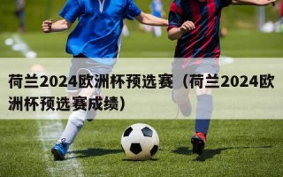 荷兰2024欧洲杯预选赛（荷兰2024欧洲杯预选赛成绩）