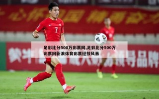 足彩比分500万彩票网,足彩比分500万彩票网新浪体育彩票经技风暴