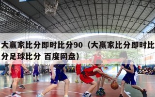 大赢家比分即时比分90（大赢家比分即时比分足球比分 百度网盘）