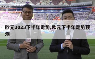 欧元2023下半年走势,欧元下半年走势预测