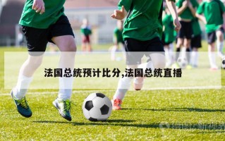 法国总统预计比分,法国总统直播