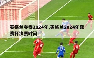 英格兰夺得2024年,英格兰2024年联赛杯决赛时间