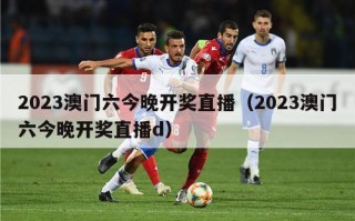 2023澳门六今晚开奖直播（2023澳门六今晚开奖直播d）