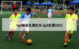 lgd最近比赛比分,lgd比赛2021