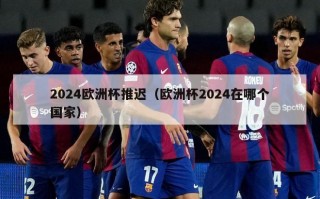 2024欧洲杯推迟（欧洲杯2024在哪个国家）