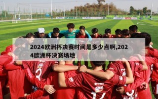 2024欧洲杯决赛时间是多少点啊,2024欧洲杯决赛场地