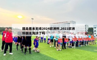 国足基本无缘2024欧洲杯,2021欧洲杯国足淘汰了吗