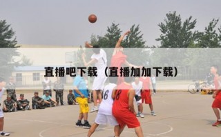 直播吧下载（直播加加下载）