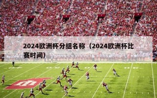 2024欧洲杯分组名称（2024欧洲杯比赛时间）