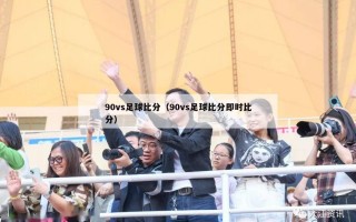 90vs足球比分（90vs足球比分即时比分）