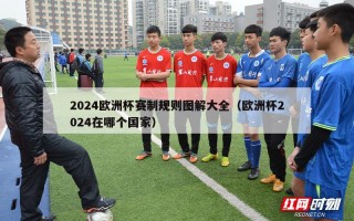 2024欧洲杯赛制规则图解大全（欧洲杯2024在哪个国家）