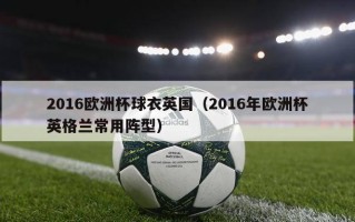 2016欧洲杯球衣英国（2016年欧洲杯英格兰常用阵型）