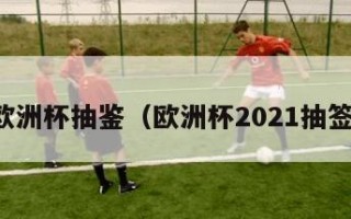 欧洲杯抽鉴（欧洲杯2021抽签）