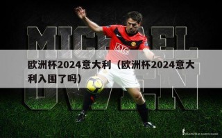 欧洲杯2024意大利（欧洲杯2024意大利入围了吗）