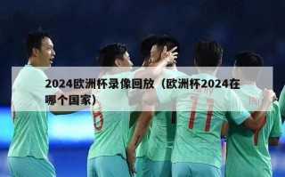 2024欧洲杯录像回放（欧洲杯2024在哪个国家）