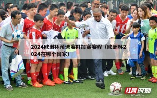 2024欧洲杯预选赛附加赛赛程（欧洲杯2024在哪个国家）