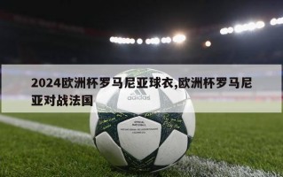 2024欧洲杯罗马尼亚球衣,欧洲杯罗马尼亚对战法国