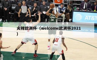 火辣欧洲杯（welcome欧洲杯2021）